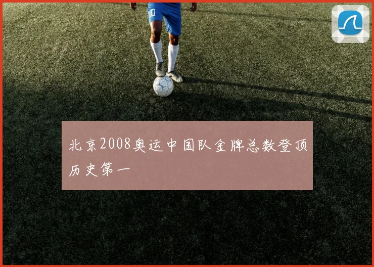 北京2008奥运中国队金牌总数登顶历史第一