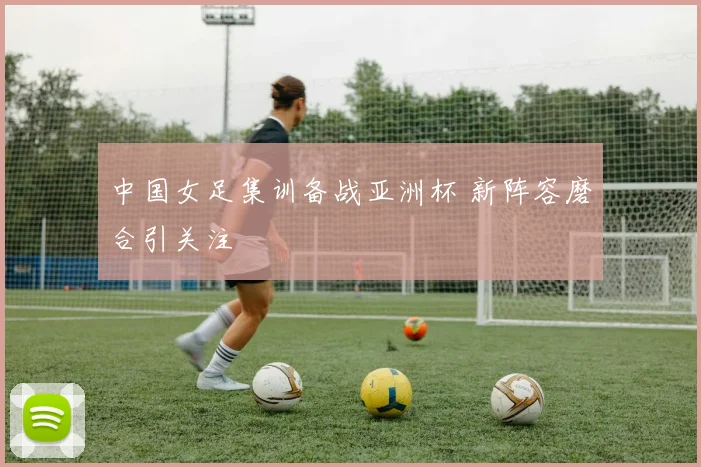 中国女足集训备战亚洲杯 新阵容磨合引关注