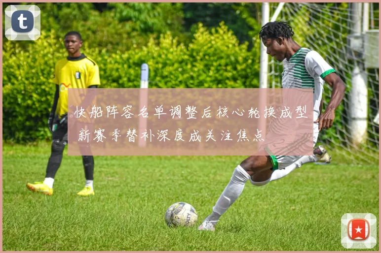快船阵容名单调整后核心轮换成型 新赛季替补深度成关注焦点