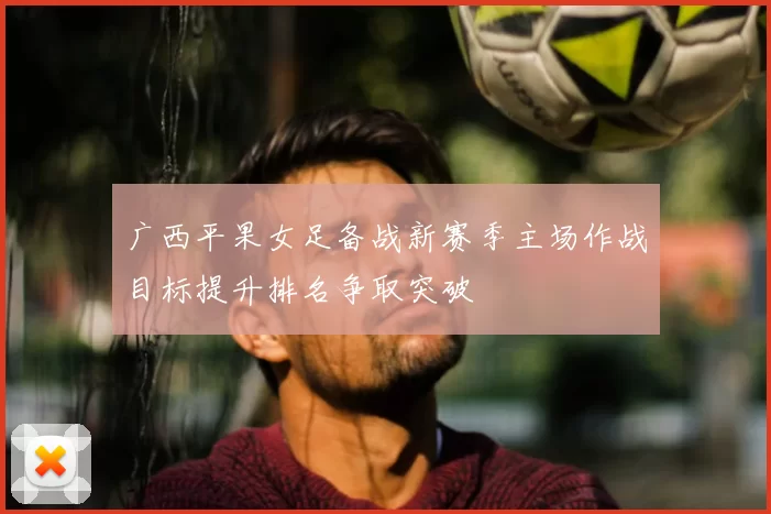 广西平果女足备战新赛季主场作战目标提升排名争取突破
