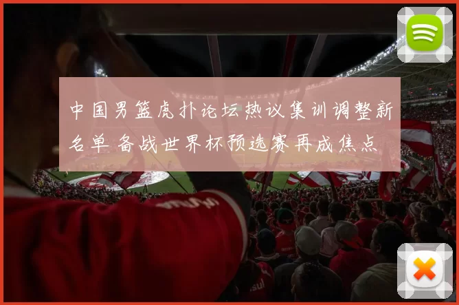 中国男篮虎扑论坛热议集训调整新名单 备战世界杯预选赛再成焦点