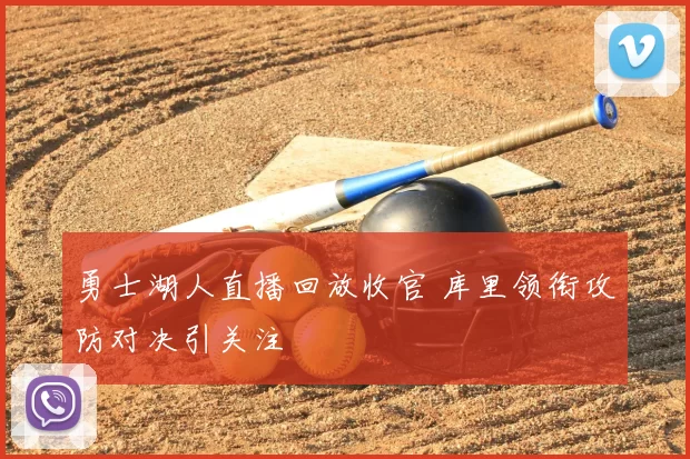 勇士湖人直播回放收官 库里领衔攻防对决引关注