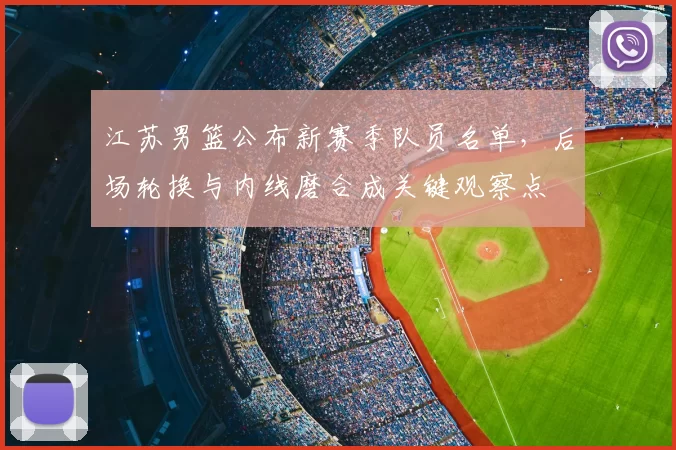 江苏男篮公布新赛季队员名单，后场轮换与内线磨合成关键观察点