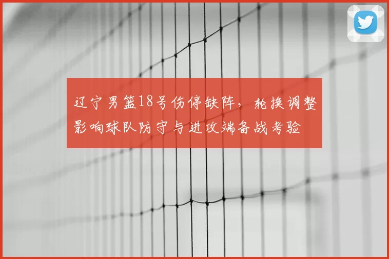 辽宁男篮18号伤停缺阵，轮换调整影响球队防守与进攻端备战考验