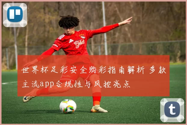 世界杯足彩安全购彩指南解析 多款主流app合规性与风控亮点