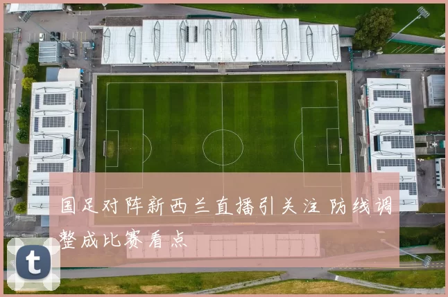 国足对阵新西兰直播引关注 防线调整成比赛看点