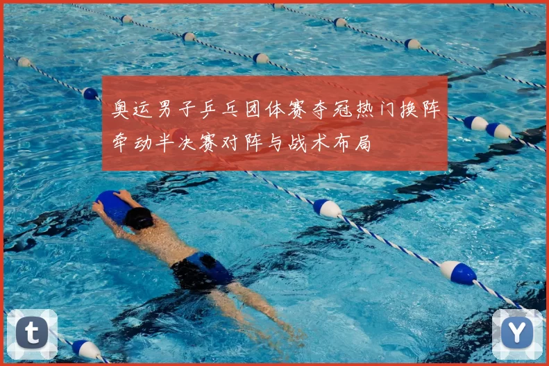 奥运男子乒乓团体赛夺冠热门换阵牵动半决赛对阵与战术布局