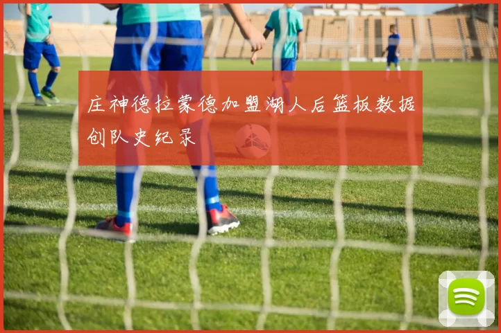 庄神德拉蒙德加盟湖人后篮板数据创队史纪录