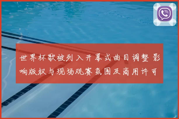 世界杯歌被列入开幕式曲目调整 影响版权与现场观赛氛围及商用许可安排