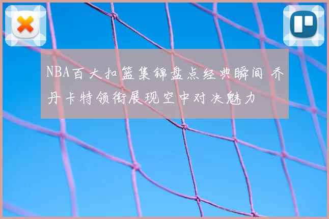 NBA百大扣篮集锦盘点经典瞬间 乔丹卡特领衔展现空中对决魅力