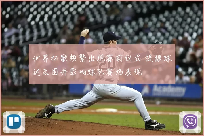 世界杯歌频繁出现赛前仪式 提振球迷氛围并影响球队赛场表现