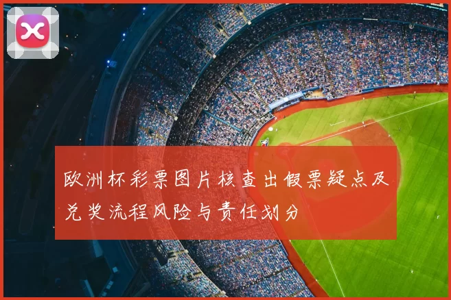 欧洲杯彩票图片核查出假票疑点及兑奖流程风险与责任划分