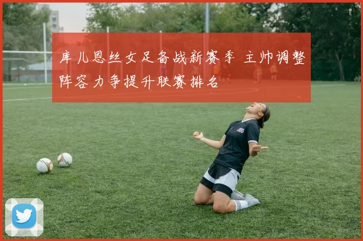 库儿恩丝女足备战新赛季 主帅调整阵容力争提升联赛排名