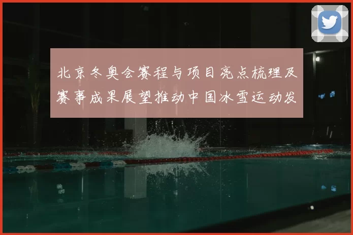 北京冬奥会赛程与项目亮点梳理及赛事成果展望推动中国冰雪运动发展