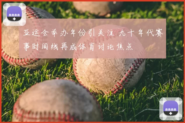 亚运会举办年份引关注 九十年代赛事时间线再成体育讨论焦点