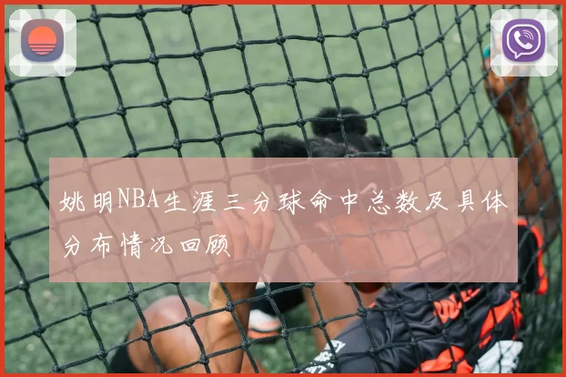 姚明NBA生涯三分球命中总数及具体分布情况回顾