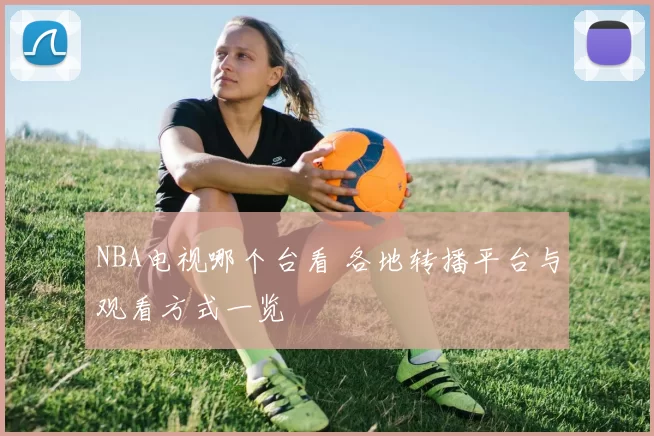 NBA电视哪个台看 各地转播平台与观看方式一览