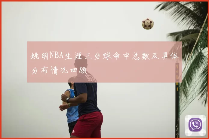 姚明NBA生涯三分球命中总数及具体分布情况回顾