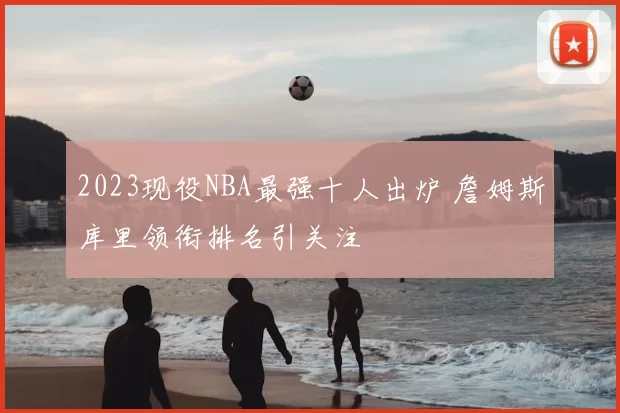 2023现役NBA最强十人出炉 詹姆斯库里领衔排名引关注