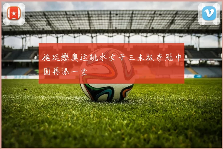 施廷懋奥运跳水女子三米板夺冠中国再添一金