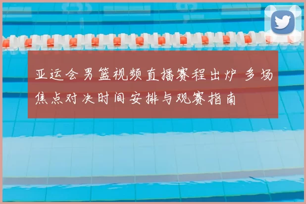 亚运会男篮视频直播赛程出炉 多场焦点对决时间安排与观赛指南