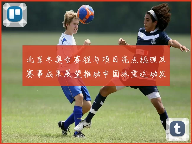 北京冬奥会赛程与项目亮点梳理及赛事成果展望推动中国冰雪运动发展