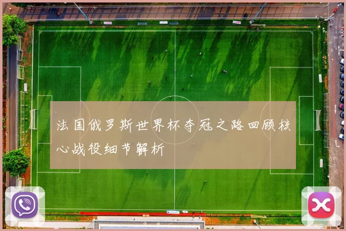 法国俄罗斯世界杯夺冠之路回顾核心战役细节解析