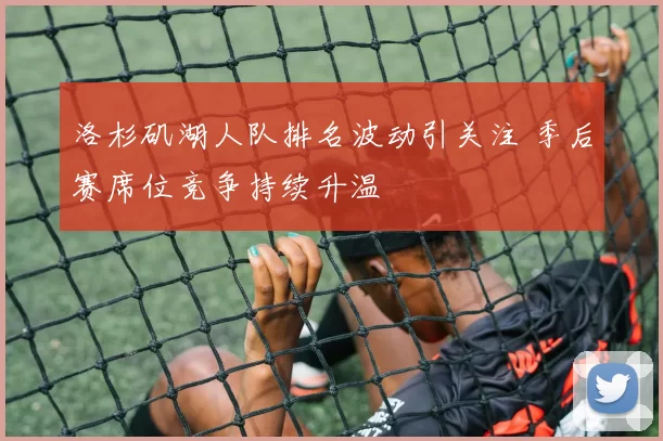 洛杉矶湖人队排名波动引关注 季后赛席位竞争持续升温