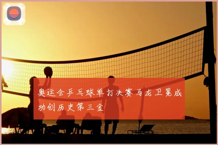 奥运会乒乓球单打决赛马龙卫冕成功创历史第三金