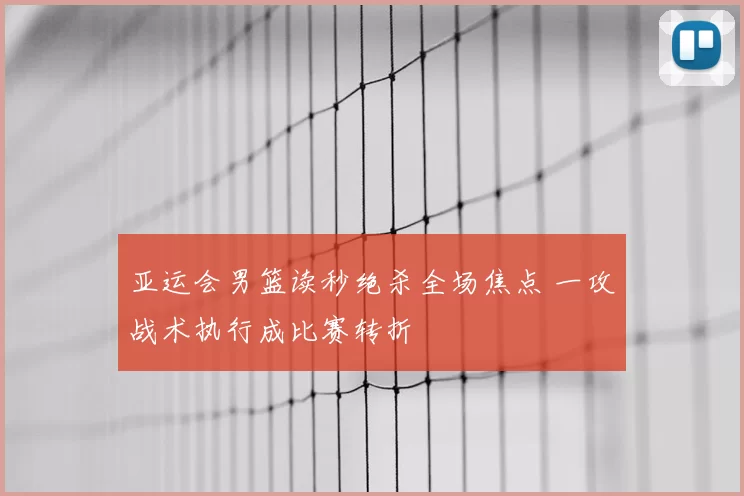 亚运会男篮读秒绝杀全场焦点 一攻战术执行成比赛转折