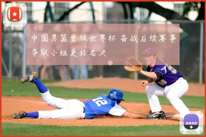 中国男篮晋级世界杯 备战后续赛事争取小组更好名次