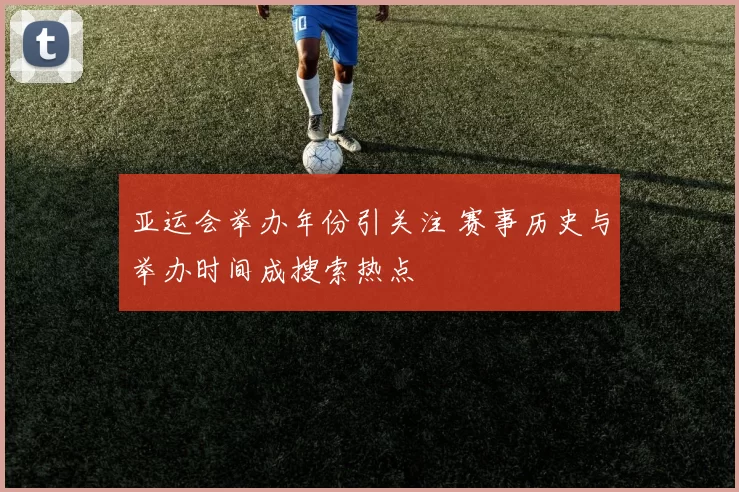 亚运会举办年份引关注 赛事历史与举办时间成搜索热点