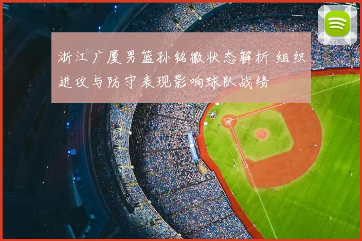 浙江广厦男篮孙铭徽状态解析 组织进攻与防守表现影响球队战绩
