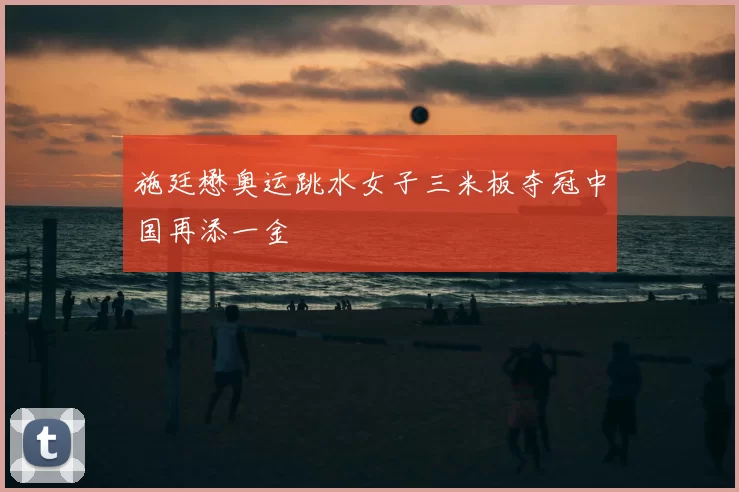 施廷懋奥运跳水女子三米板夺冠中国再添一金