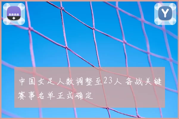 中国女足人数调整至23人 备战关键赛事名单正式确定