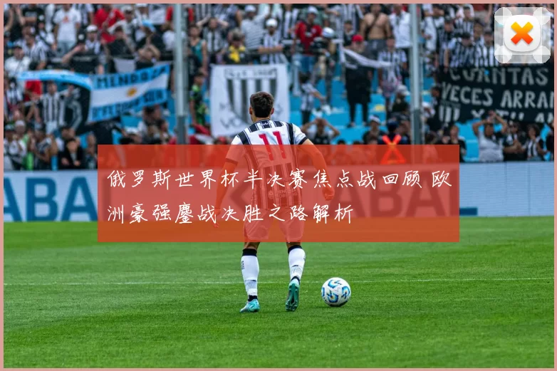 俄罗斯世界杯半决赛焦点战回顾 欧洲豪强鏖战决胜之路解析