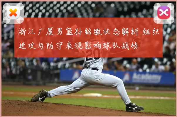 浙江广厦男篮孙铭徽状态解析 组织进攻与防守表现影响球队战绩