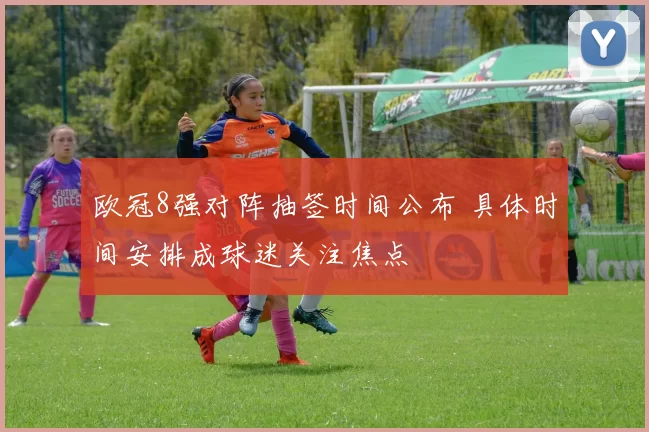 欧冠8强对阵抽签时间公布 具体时间安排成球迷关注焦点