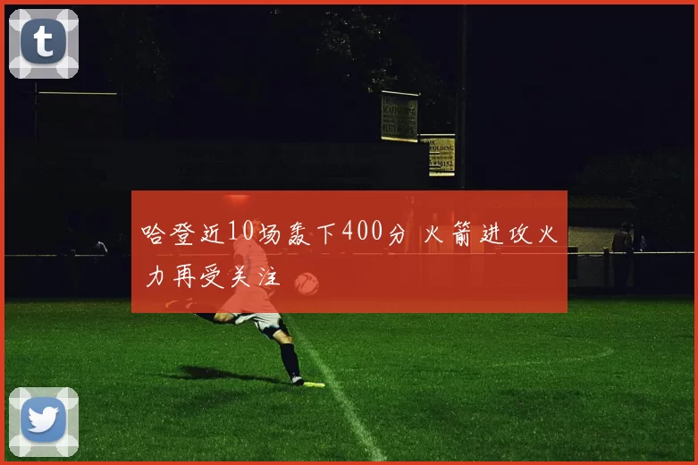 哈登近10场轰下400分 火箭进攻火力再受关注