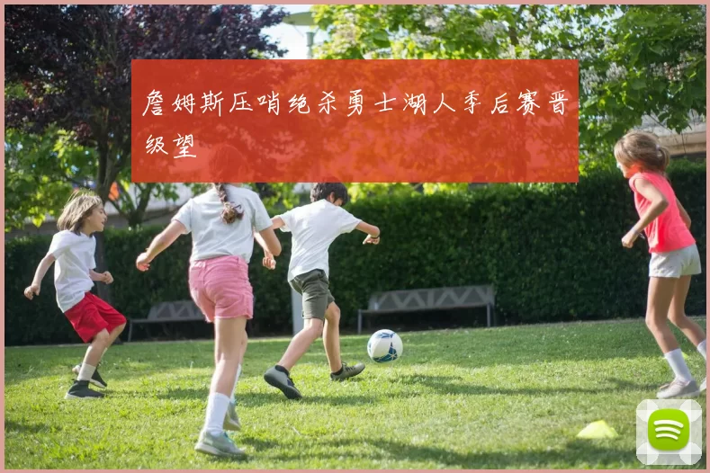 詹姆斯压哨绝杀勇士湖人季后赛晋级望