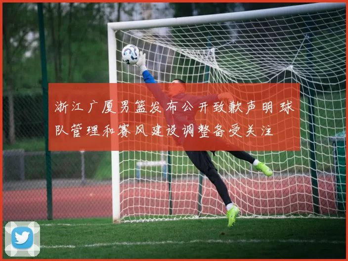 浙江广厦男篮发布公开致歉声明 球队管理和赛风建设调整备受关注