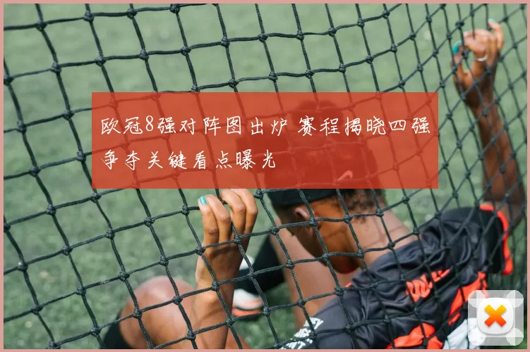 欧冠8强对阵图出炉 赛程揭晓四强争夺关键看点曝光