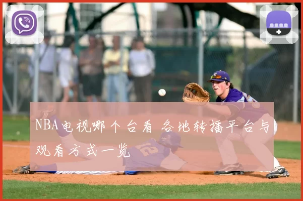 NBA电视哪个台看 各地转播平台与观看方式一览
