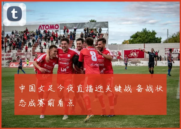 中国女足今夜直播迎关键战 备战状态成赛前看点