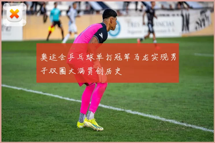 奥运会乒乓球单打冠军马龙实现男子双圈大满贯创历史