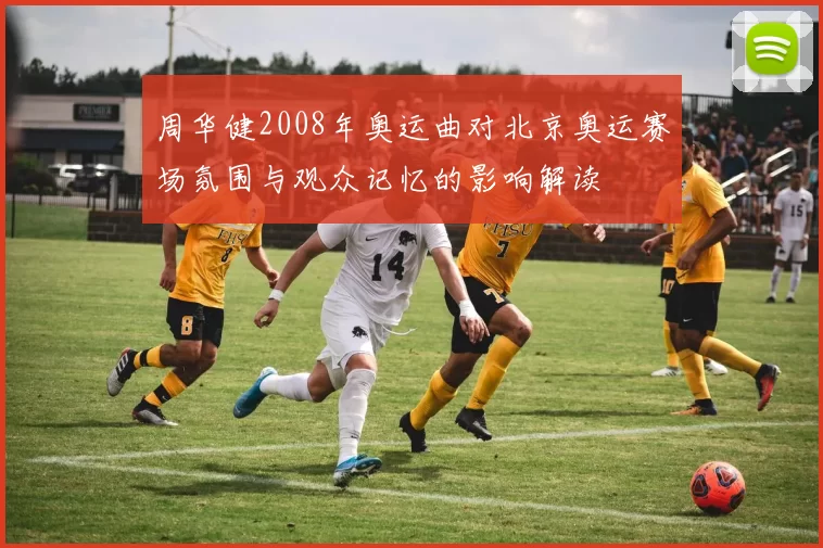 周华健2008年奥运曲对北京奥运赛场氛围与观众记忆的影响解读