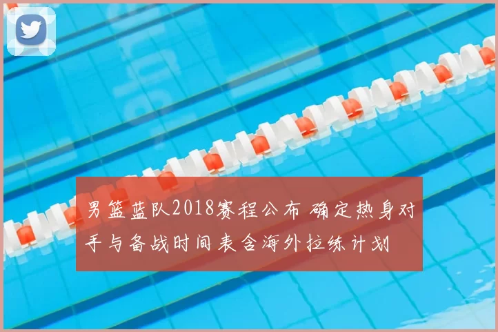 男篮蓝队2018赛程公布 确定热身对手与备战时间表含海外拉练计划