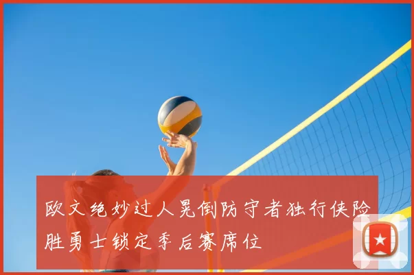欧文绝妙过人晃倒防守者独行侠险胜勇士锁定季后赛席位