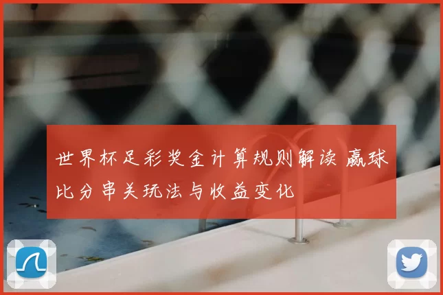 世界杯足彩奖金计算规则解读 赢球比分串关玩法与收益变化