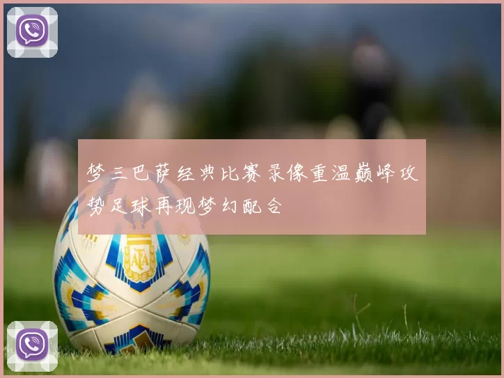 梦三巴萨经典比赛录像重温巅峰攻势足球再现梦幻配合